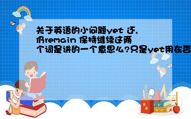 关于英语的小问题yet 还,仍remain 保持继续这两个词是讲的一个意思么?只是yet用在否定句中?一般形容词比较级的