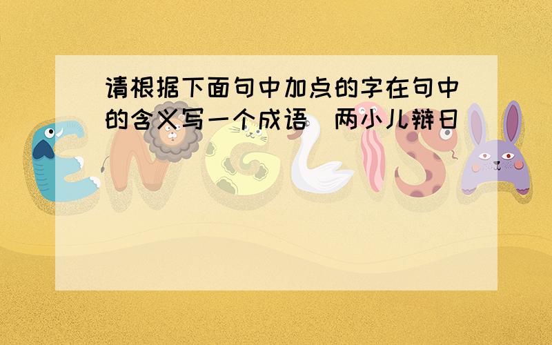 请根据下面句中加点的字在句中的含义写一个成语（两小儿辩日）