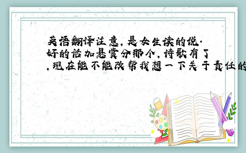 英语翻译注意,是女生读的说.好的话加悬赏分那个,诗歌有了,现在能不能改帮我想一下关于责任的小品.最好是原创（这个是中文版