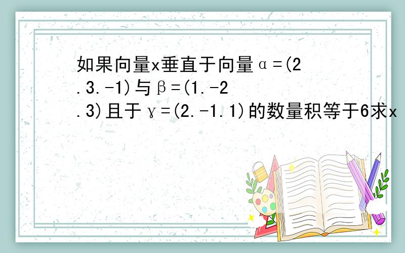 如果向量x垂直于向量α=(2.3.-1)与β=(1.-2.3)且于γ=(2.-1.1)的数量积等于6求x