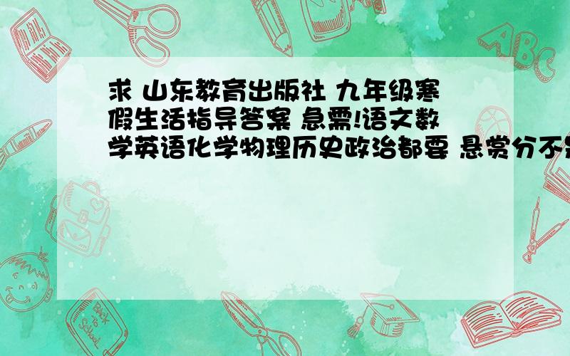 求 山东教育出版社 九年级寒假生活指导答案 急需!语文数学英语化学物理历史政治都要 悬赏分不是问题.