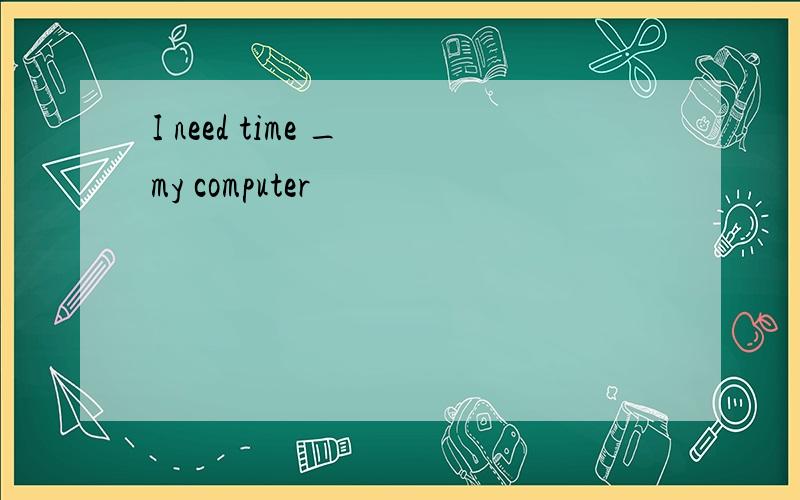 I need time _ my computer