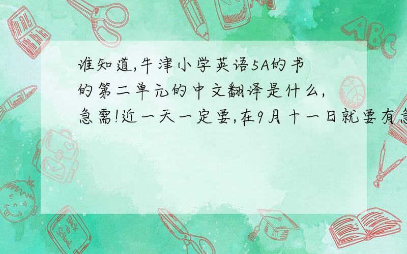 谁知道,牛津小学英语5A的书的第二单元的中文翻译是什么,急需!近一天一定要,在9月十一日就要有急用了.