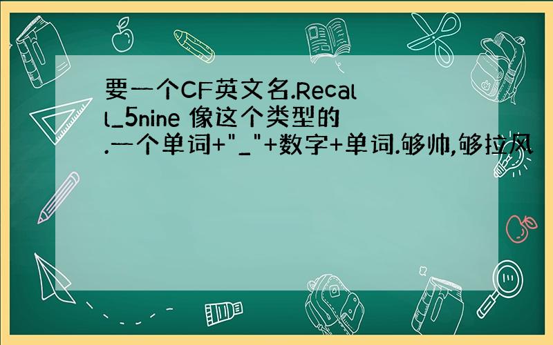 要一个CF英文名.Recall_5nine 像这个类型的.一个单词+