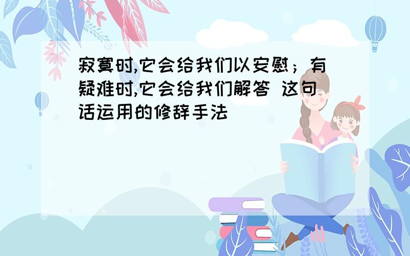 寂寞时,它会给我们以安慰；有疑难时,它会给我们解答 这句话运用的修辞手法