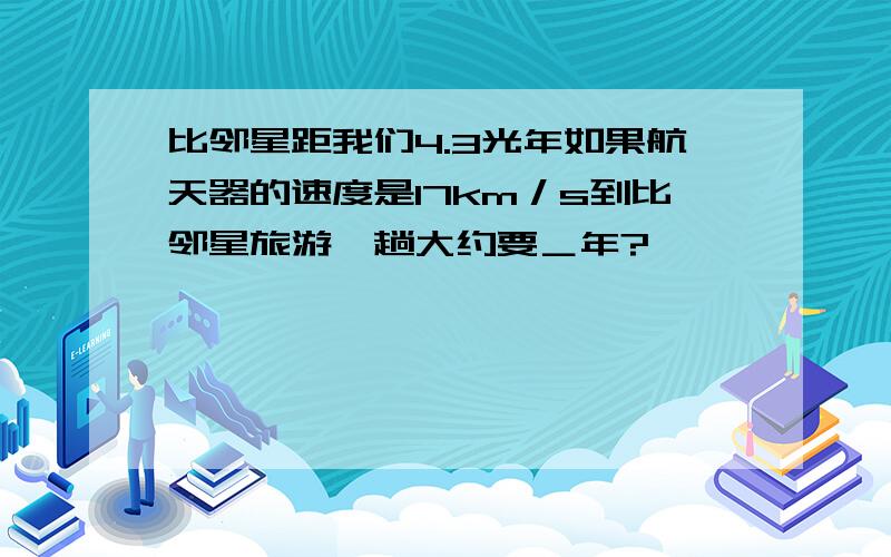 比邻星距我们4.3光年如果航天器的速度是17km／s到比邻星旅游一趟大约要＿年?