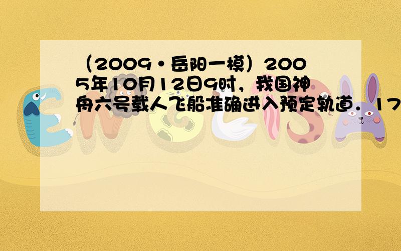 （2009•岳阳一模）2005年10月12日9时，我国神舟六号载人飞船准确进入预定轨道．17日4时，返回舱与推进舱分离，