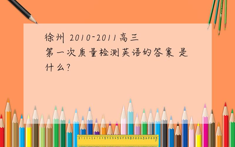 徐州 2010-2011高三第一次质量检测英语的答案 是什么?