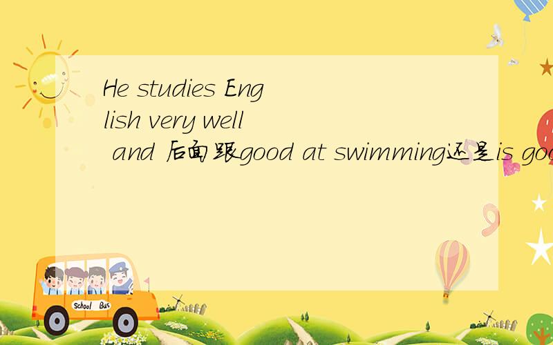 He studies English very well and 后面跟good at swimming还是is goo