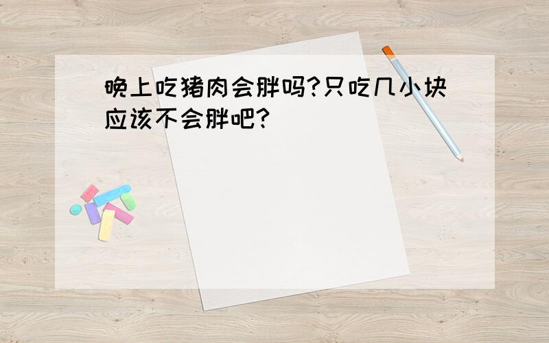 晚上吃猪肉会胖吗?只吃几小块应该不会胖吧?