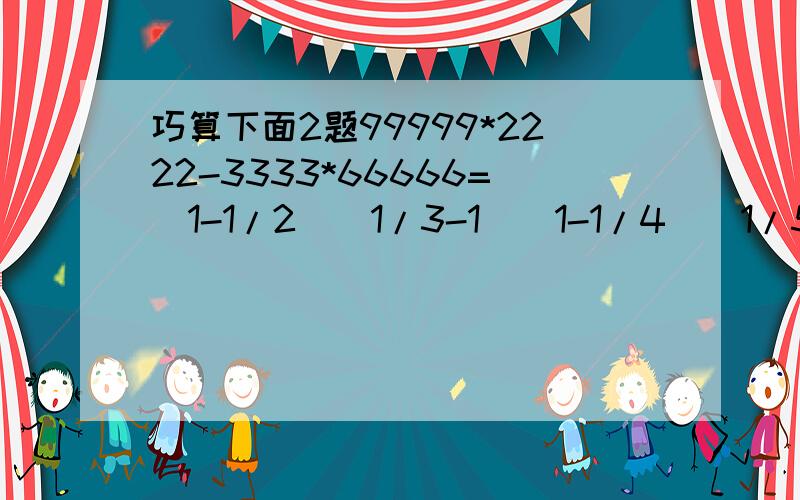 巧算下面2题99999*2222-3333*66666=（1-1/2）(1/3-1)(1-1/4)(1/5-1)...(