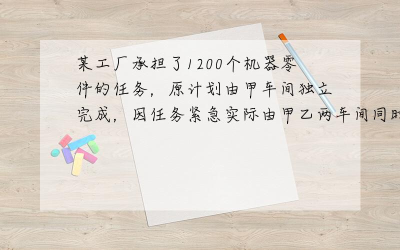 某工厂承担了1200个机器零件的任务，原计划由甲车间独立完成，因任务紧急实际由甲乙两车间同时加工结杲此原计划提前10天完