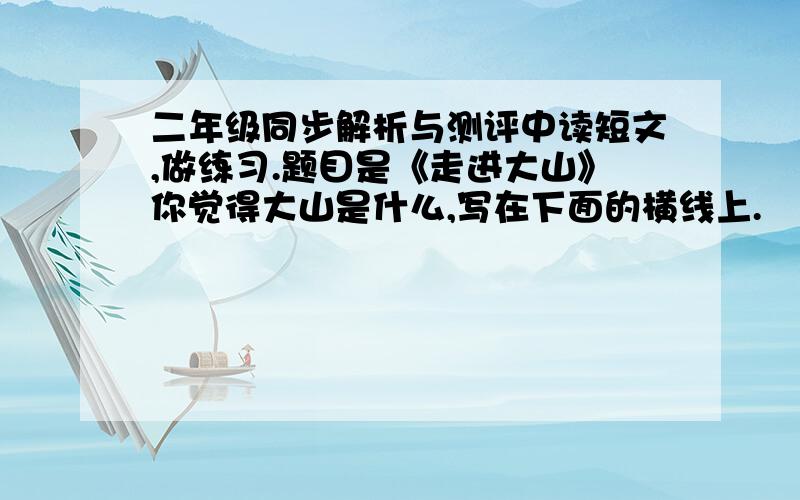 二年级同步解析与测评中读短文,做练习.题目是《走进大山》你觉得大山是什么,写在下面的横线上.