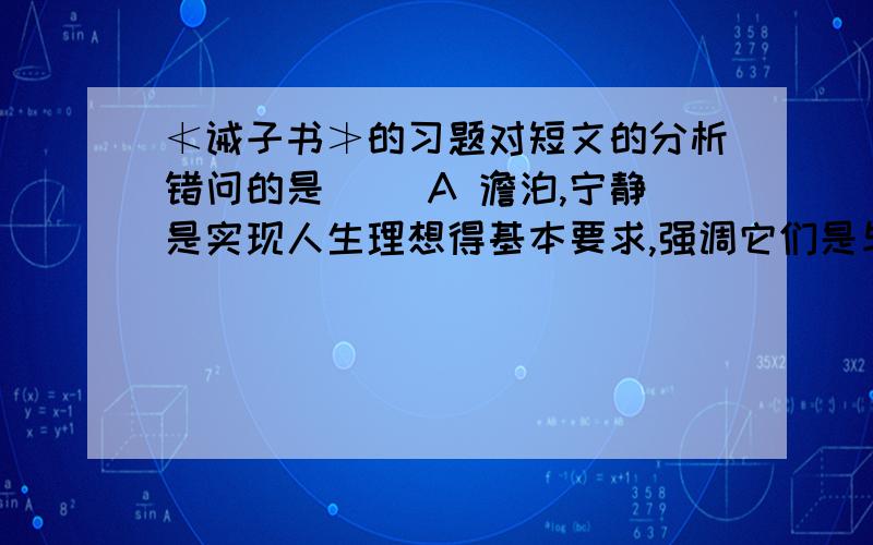 ≮诫子书≯的习题对短文的分析错问的是（ ）A 澹泊,宁静是实现人生理想得基本要求,强调它们是与人的志向相关的B “学须静