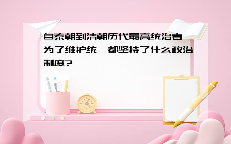 自秦朝到清朝历代最高统治者,为了维护统一都坚持了什么政治制度?