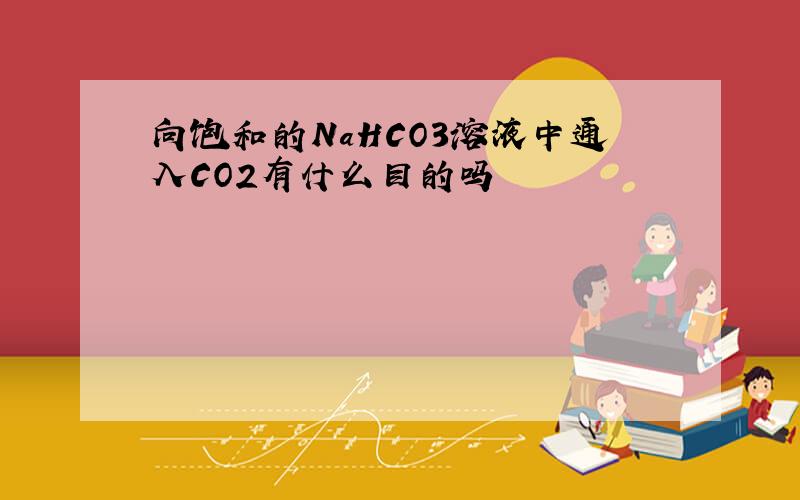 向饱和的NaHCO3溶液中通入CO2有什么目的吗