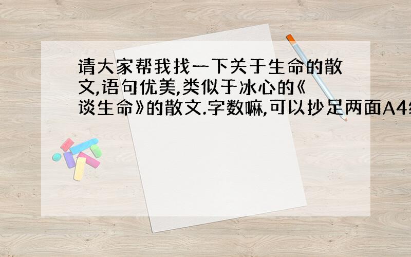 请大家帮我找一下关于生命的散文,语句优美,类似于冰心的《谈生命》的散文.字数嘛,可以抄足两面A4纸那么多就好了.