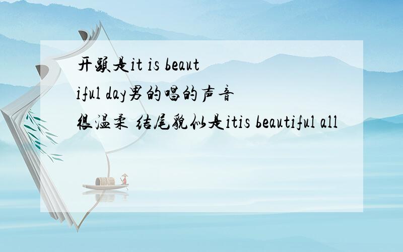 开头是it is beautiful day男的唱的声音很温柔 结尾貌似是itis beautiful all