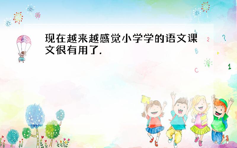 现在越来越感觉小学学的语文课文很有用了.