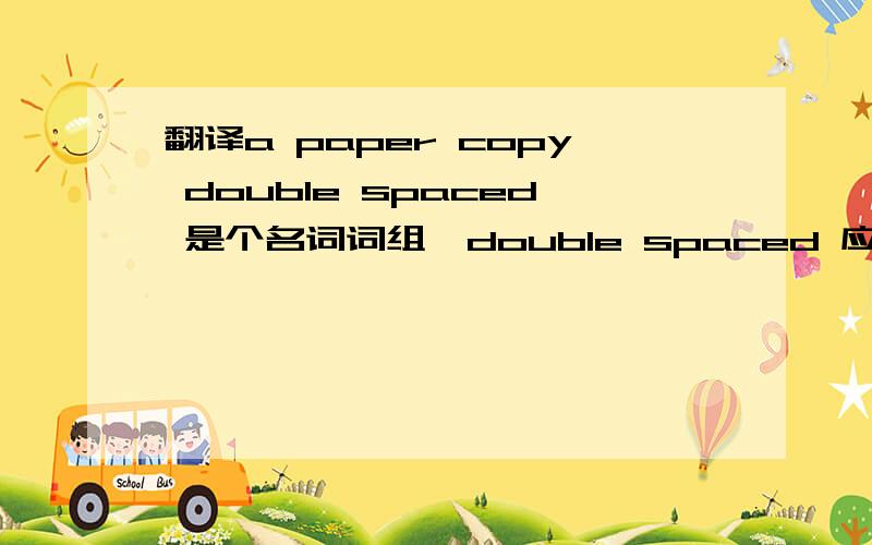 翻译a paper copy double spaced 是个名词词组,double spaced 应该是后置定语