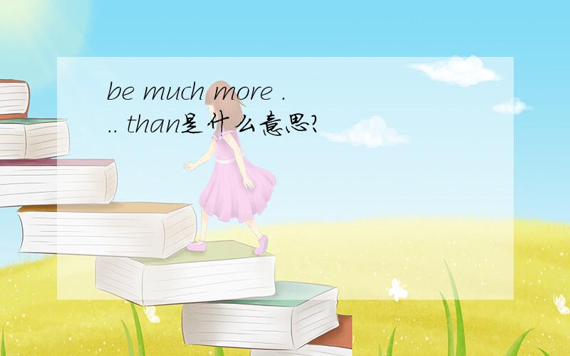 be much more ... than是什么意思?