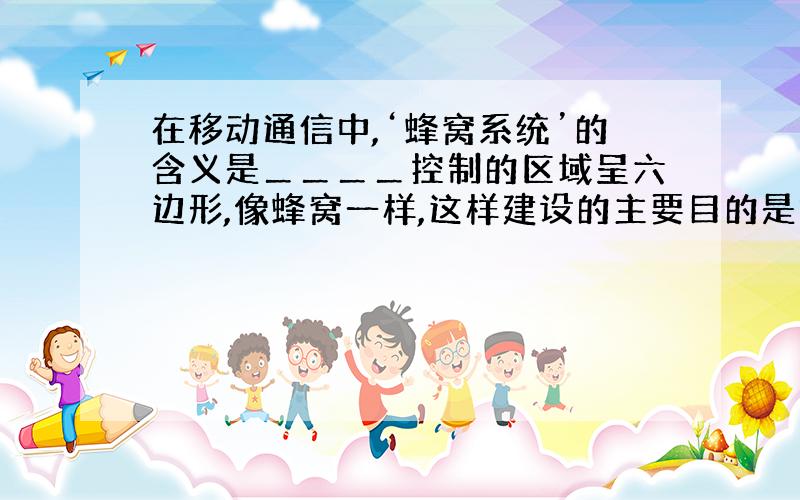 在移动通信中,‘蜂窝系统’的含义是＿＿＿＿控制的区域呈六边形,像蜂窝一样,这样建设的主要目的是提高＿＿＿＿.