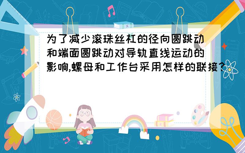 为了减少滚珠丝杠的径向圆跳动和端面圆跳动对导轨直线运动的影响,螺母和工作台采用怎样的联接?