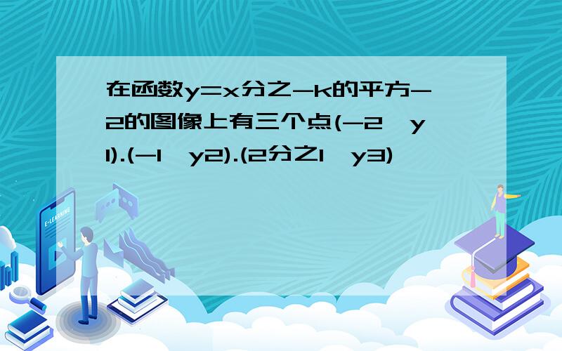 在函数y=x分之-k的平方-2的图像上有三个点(-2,y1).(-1,y2).(2分之1,y3)