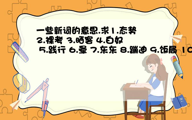 一些新词的意思.求1.态势 2.裸考 3.晒客 4.白奴 5.践行 6.晕 7.东东 8.蹦迪 9.饭局 10.大虾 1