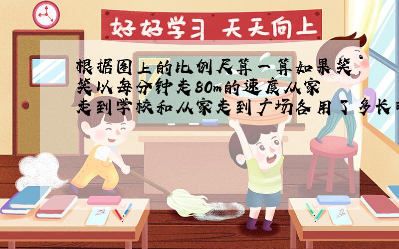 根据图上的比例尺算一算如果笑笑以每分钟走80m的速度从家走到学校和从家走到广场各用了多长时间