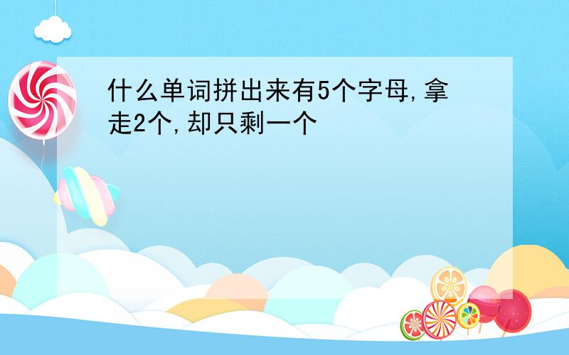 什么单词拼出来有5个字母,拿走2个,却只剩一个