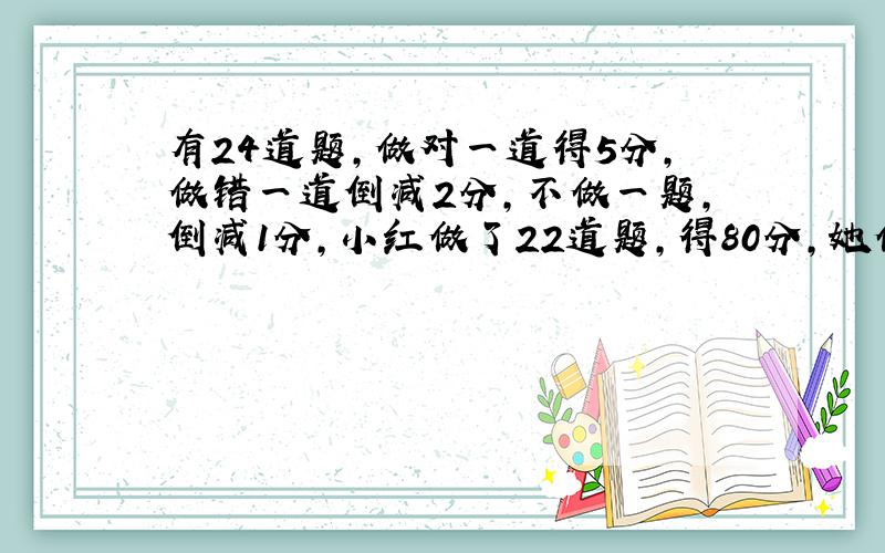 有24道题,做对一道得5分,做错一道倒减2分,不做一题,倒减1分,小红做了22道题,得80分,她做错了几道题?