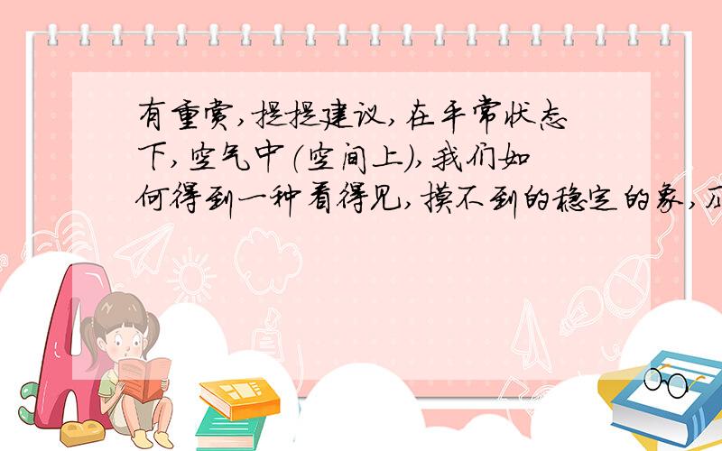 有重赏,提提建议,在平常状态下,空气中（空间上）,我们如何得到一种看得见,摸不到的稳定的象,风和雨是可以透过的,这种象的