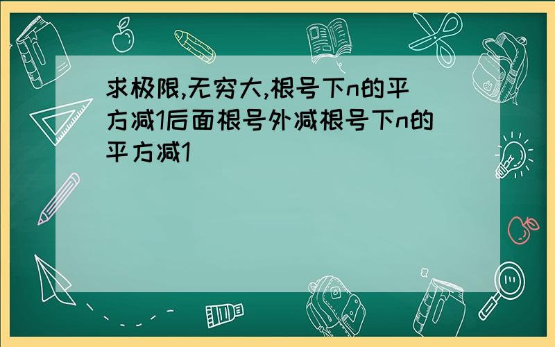 求极限,无穷大,根号下n的平方减1后面根号外减根号下n的平方减1