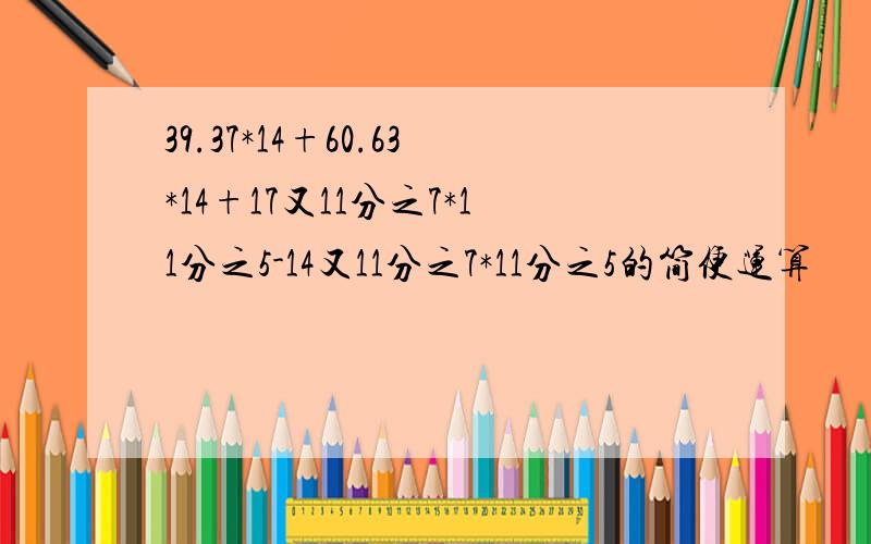 39.37*14+60.63*14+17又11分之7*11分之5-14又11分之7*11分之5的简便运算
