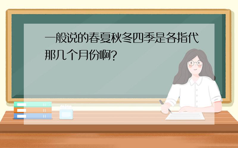 一般说的春夏秋冬四季是各指代那几个月份啊?