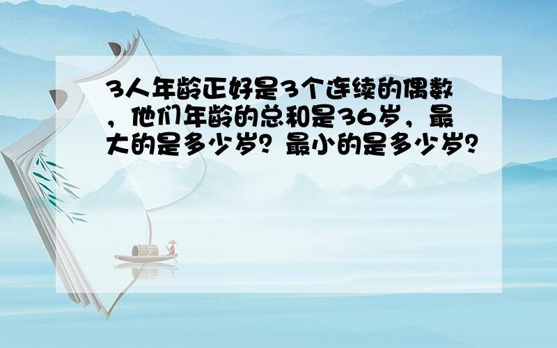 3人年龄正好是3个连续的偶数，他们年龄的总和是36岁，最大的是多少岁？最小的是多少岁？