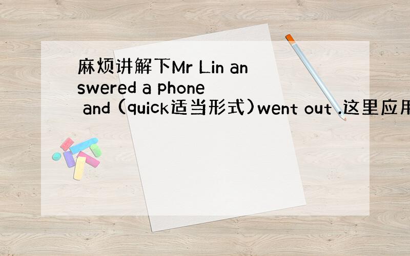 麻烦讲解下Mr Lin answered a phone and (quick适当形式)went out .这里应用副词