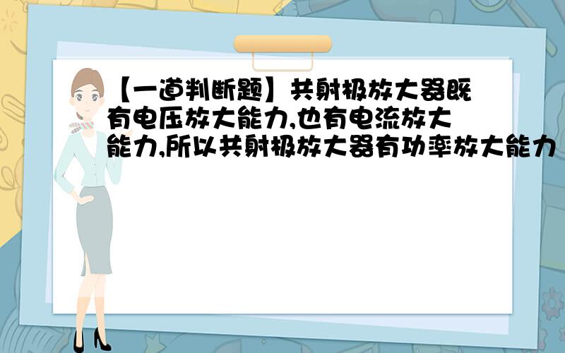 【一道判断题】共射极放大器既有电压放大能力,也有电流放大能力,所以共射极放大器有功率放大能力