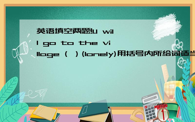 英语填空两题!1.I will go to the village ( ）(lonely)用括号内所给词适当形式填空2.