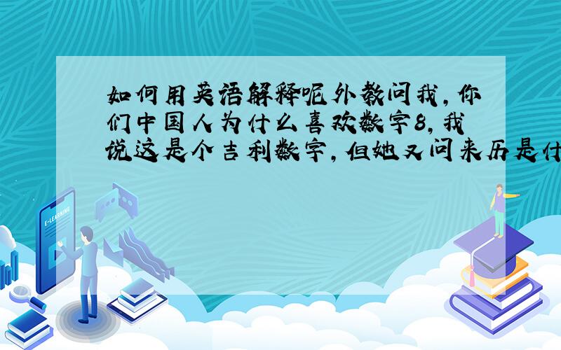 如何用英语解释呢外教问我,你们中国人为什么喜欢数字8,我说这是个吉利数字,但她又问来历是什么,我该怎么解释呢?这是个有意