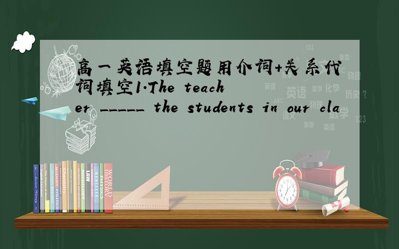 高一英语填空题用介词+关系代词填空1.The teacher _____ the students in our cla