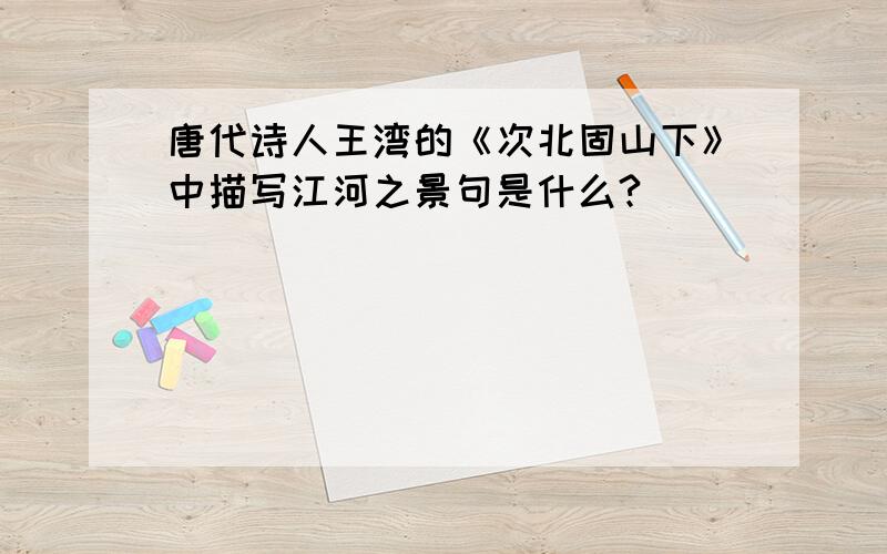 唐代诗人王湾的《次北固山下》中描写江河之景句是什么?