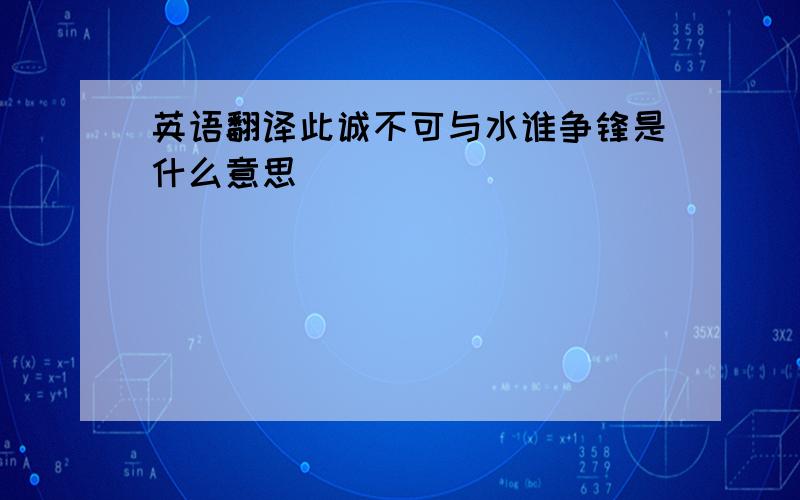 英语翻译此诚不可与水谁争锋是什么意思