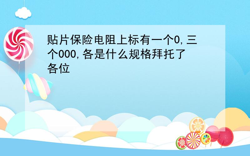 贴片保险电阻上标有一个0,三个000,各是什么规格拜托了各位