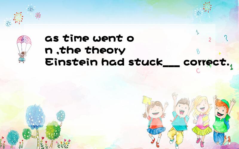 as time went on ,the theory Einstein had stuck___ correct.