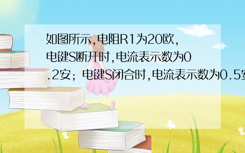 如图所示,电阻R1为20欧,电键S断开时,电流表示数为0.2安；电键S闭合时,电流表示数为0.5安.