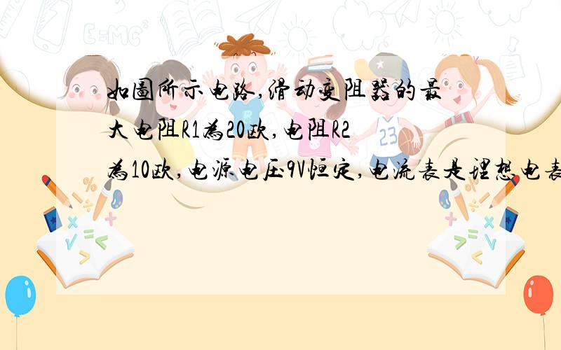 如图所示电路,滑动变阻器的最大电阻R1为20欧,电阻R2为10欧,电源电压9V恒定,电流表是理想电表,