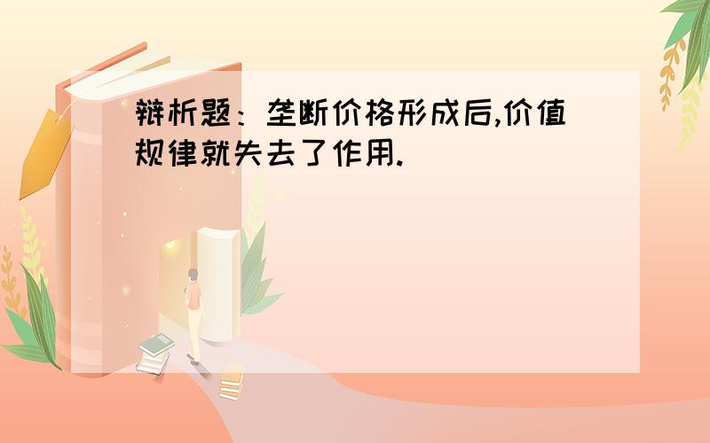 辩析题：垄断价格形成后,价值规律就失去了作用.