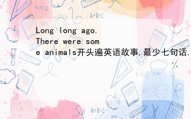 Long long ago.There were some animals开头遍英语故事,最少七句话.